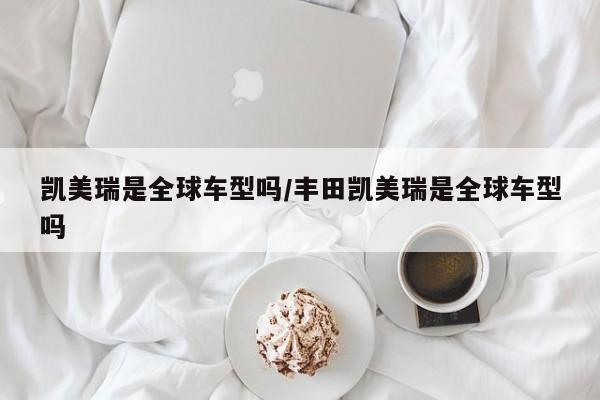 凯美瑞是全球车型吗/丰田凯美瑞是全球车型吗