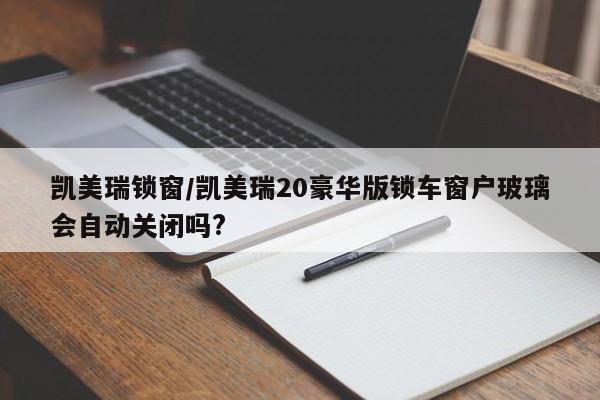 凯美瑞锁窗/凯美瑞20豪华版锁车窗户玻璃会自动关闭吗?