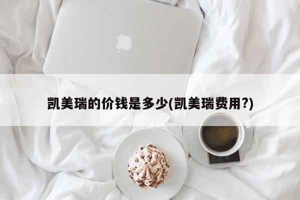 凯美瑞的价钱是多少(凯美瑞费用?)