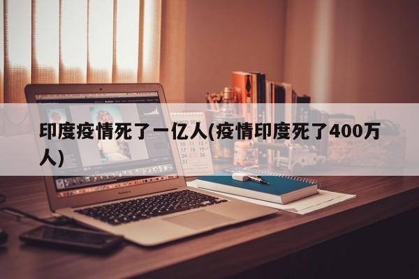 印度疫情死了一亿人(疫情印度死了400万人)