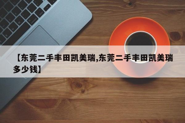 【东莞二手丰田凯美瑞,东莞二手丰田凯美瑞多少钱】