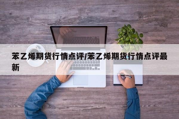 苯乙烯期货行情点评/苯乙烯期货行情点评最新