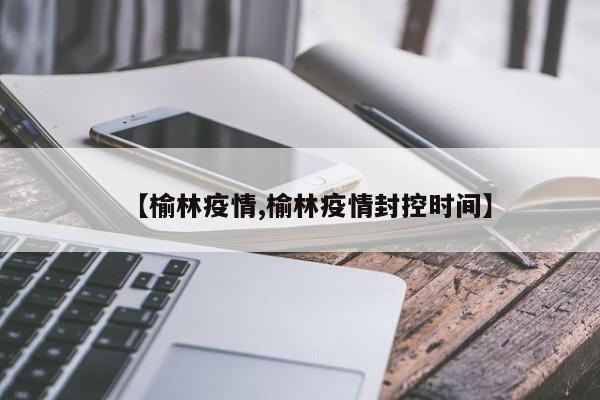 【榆林疫情,榆林疫情封控时间】