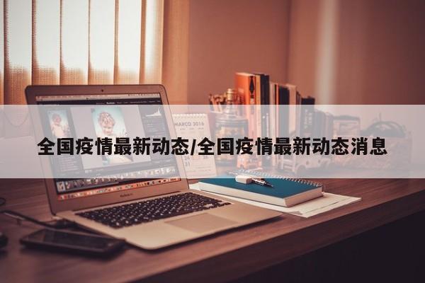 全国疫情最新动态/全国疫情最新动态消息