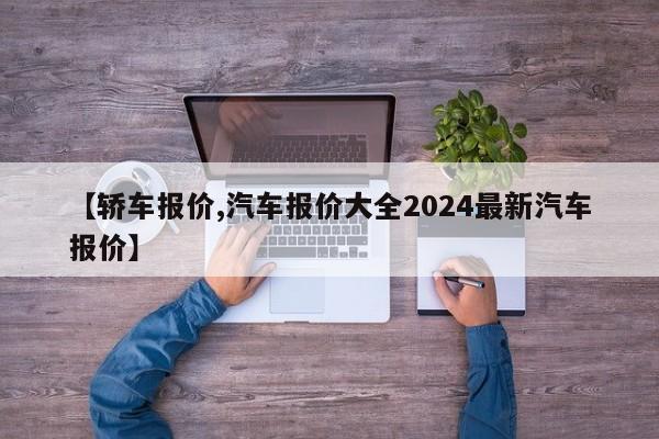 【轿车报价,汽车报价大全2024最新汽车报价】