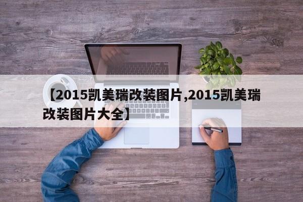 【2015凯美瑞改装图片,2015凯美瑞改装图片大全】