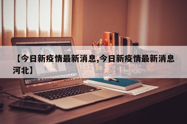 【今日新疫情最新消息,今日新疫情最新消息河北】