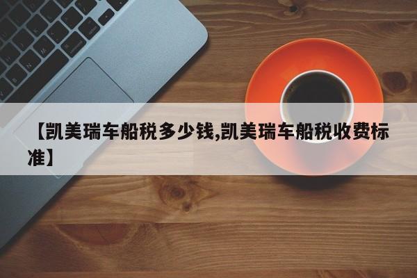 【凯美瑞车船税多少钱,凯美瑞车船税收费标准】