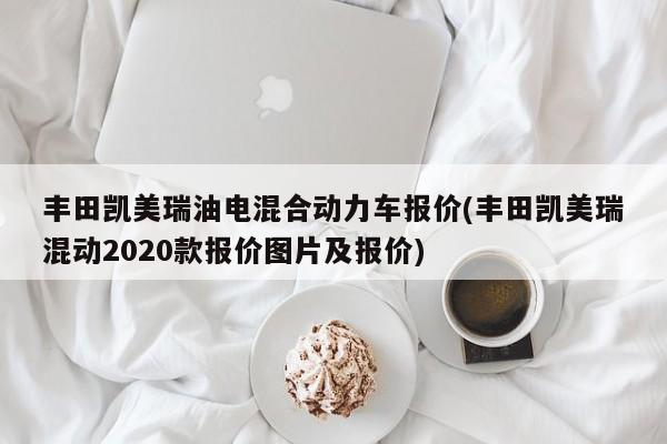 丰田凯美瑞油电混合动力车报价(丰田凯美瑞混动2020款报价图片及报价)