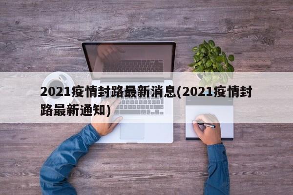2021疫情封路最新消息(2021疫情封路最新通知)