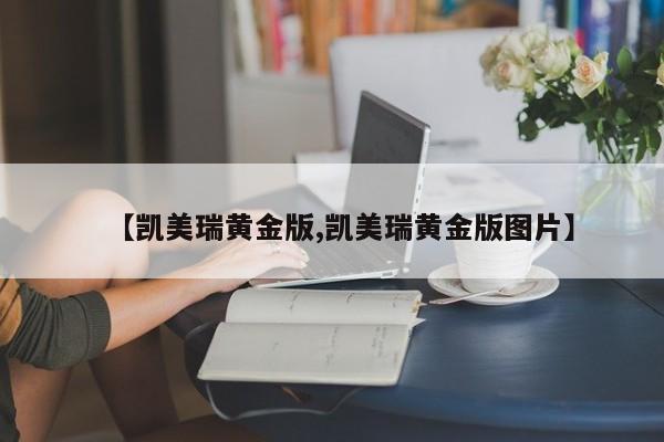 【凯美瑞黄金版,凯美瑞黄金版图片】