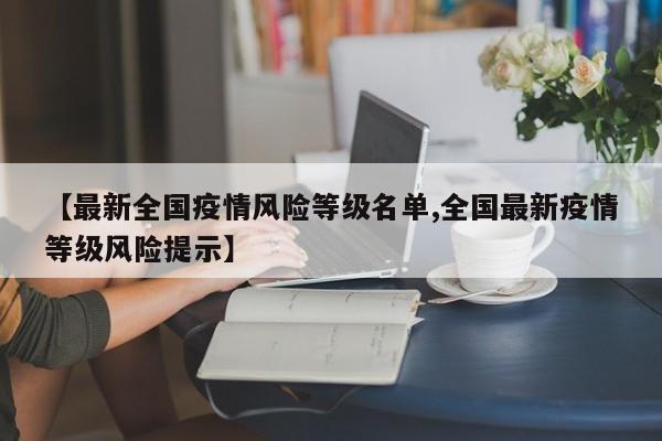 【最新全国疫情风险等级名单,全国最新疫情等级风险提示】