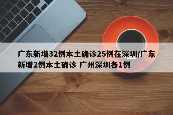 广东新增32例本土确诊25例在深圳/广东新增2例本土确诊 广州深圳各1例