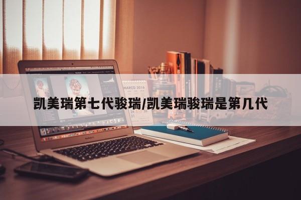 凯美瑞第七代骏瑞/凯美瑞骏瑞是第几代