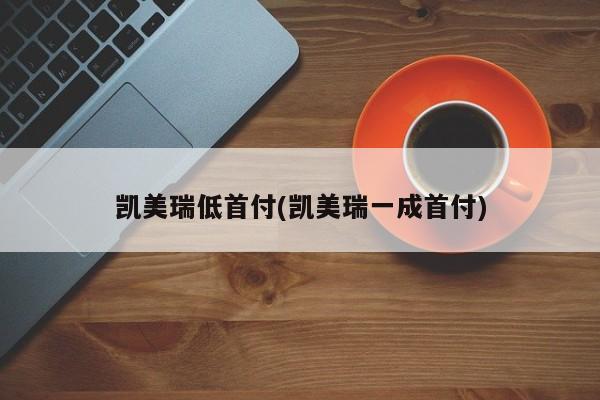 凯美瑞低首付(凯美瑞一成首付)