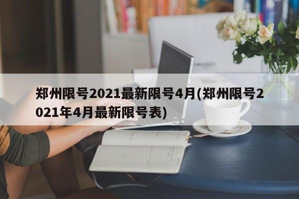 郑州限号2021最新限号4月(郑州限号2021年4月最新限号表)