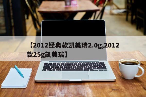 【2012经典款凯美瑞2.0g,2012款25g凯美瑞】