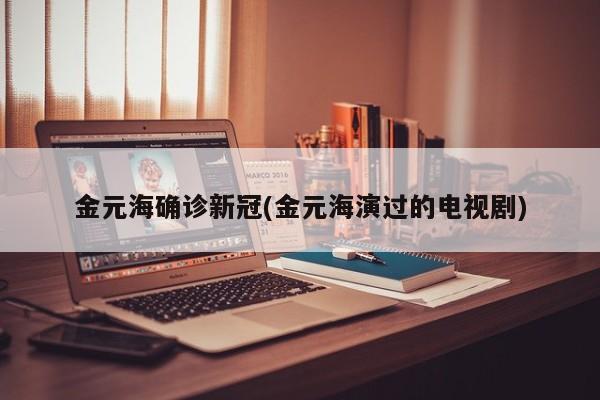 金元海确诊新冠(金元海演过的电视剧)