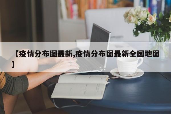 【疫情分布图最新,疫情分布图最新全国地图】